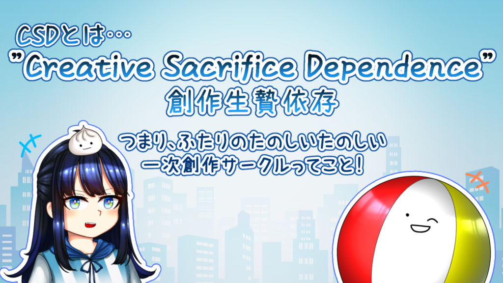 CSDとは……
"Creative Sacrifice Dependence"
「創作生贄依存」
つまり、ふたりのたのしいたのしい一次創作サークルってこと！